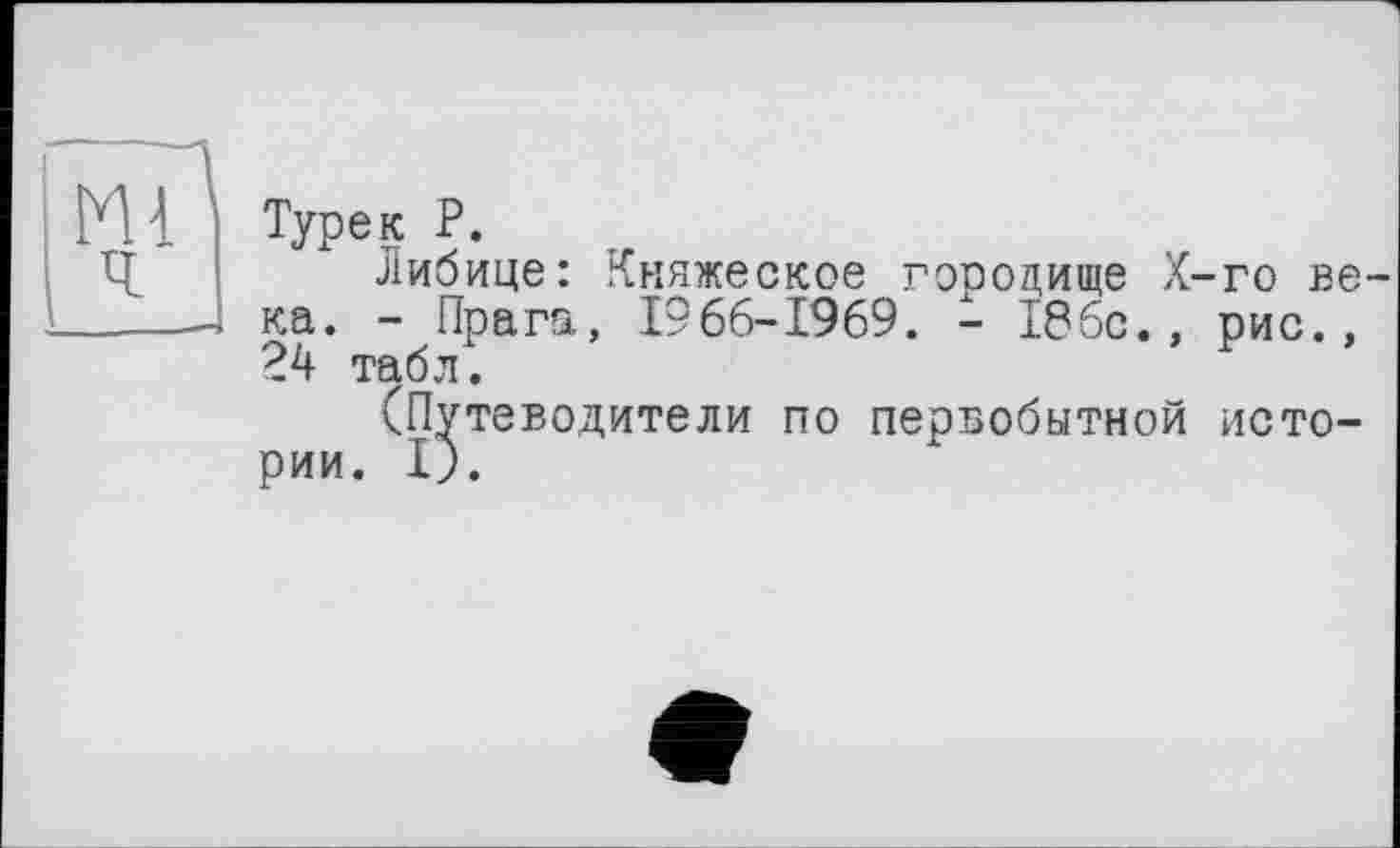 ﻿Туре к P.
Либице: Княжеское городище Х-го века. - Прага, 1966-1969. - 186с., рис., 24 табл.
(Путеводители по первобытной истории. I).